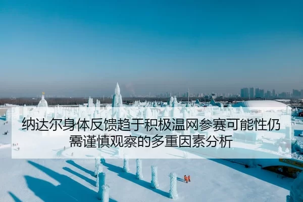 纳达尔身体反馈趋于积极温网参赛可能性仍需谨慎观察的多重因素分析