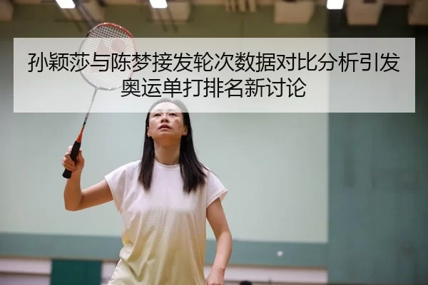孙颖莎与陈梦接发轮次数据对比分析引发奥运单打排名新讨论