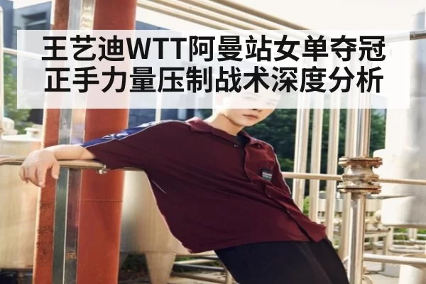 王艺迪WTT阿曼站女单夺冠正手力量压制战术深度分析