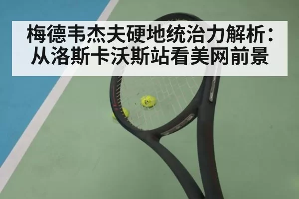 梅德韦杰夫硬地统治力解析：从洛斯卡沃斯站看美网前景