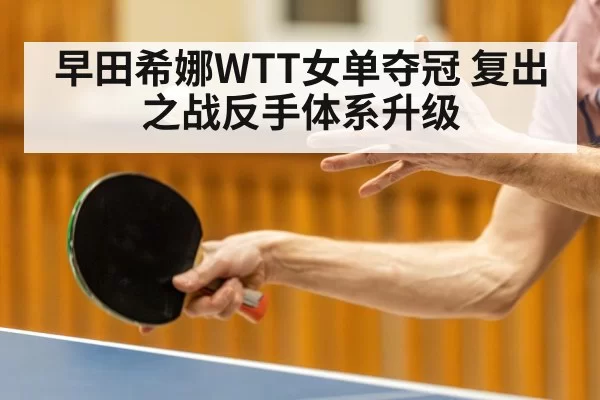 早田希娜WTT女单夺冠 复出之战反手体系升级