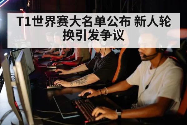 T1世界赛大名单公布 新人轮换引发争议
