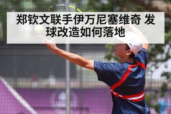 郑钦文联手伊万尼塞维奇 发球改造如何落地
