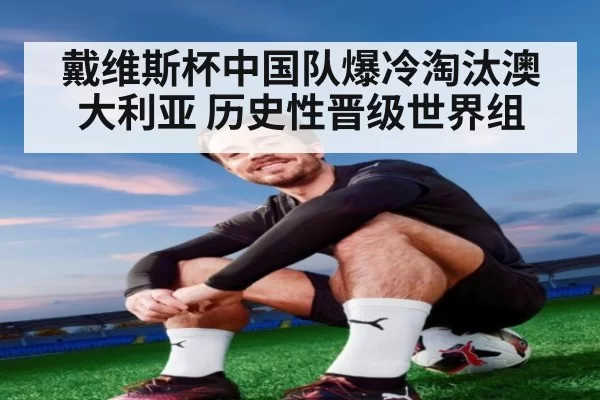 戴维斯杯中国队爆冷淘汰澳大利亚 历史性晋级世界组