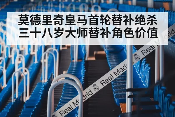 莫德里奇皇马首轮替补绝杀 三十八岁大师替补角色价值