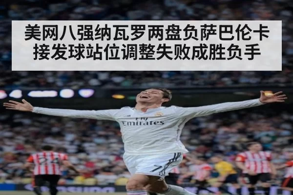 美网八强纳瓦罗两盘负萨巴伦卡 接发球站位调整失败成胜负手