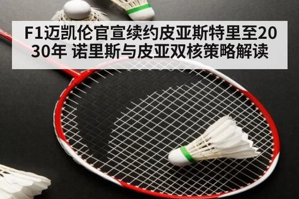 F1迈凯伦官宣续约皮亚斯特里至2030年 诺里斯与皮亚双核策略解读