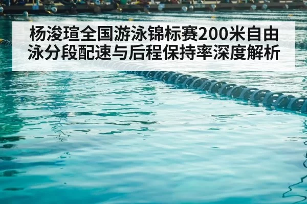 杨浚瑄全国游泳锦标赛200米自由泳分段配速与后程保持率深度解析
