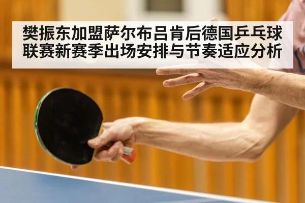 樊振东加盟萨尔布吕肯后德国乒乓球联赛新赛季出场安排与节奏适应分析