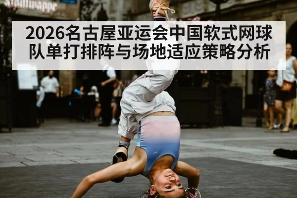 2026名古屋亚运会中国软式网球队单打排阵与场地适应策略分析